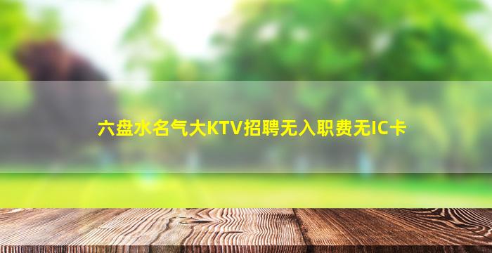 六盘水名气大KTV招聘无入职费无IC卡