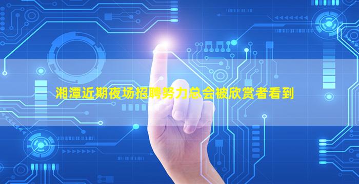 湘潭近期夜场招聘努力总会被欣赏者看到